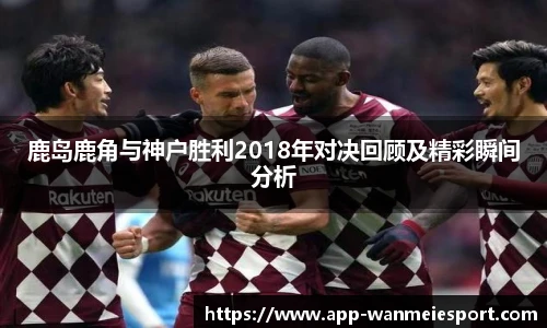 鹿岛鹿角与神户胜利2018年对决回顾及精彩瞬间分析